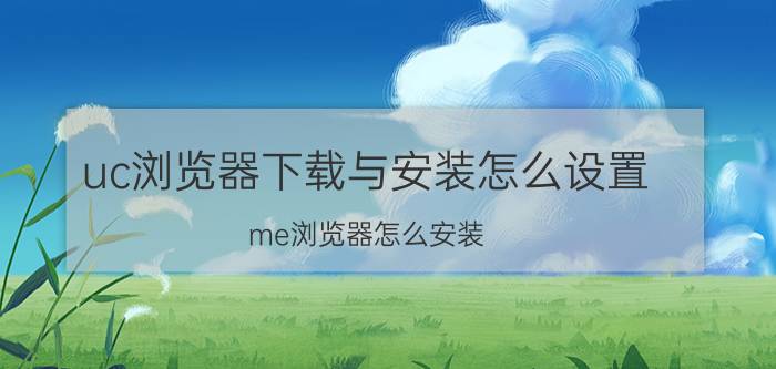 uc浏览器下载与安装怎么设置 me浏览器怎么安装？